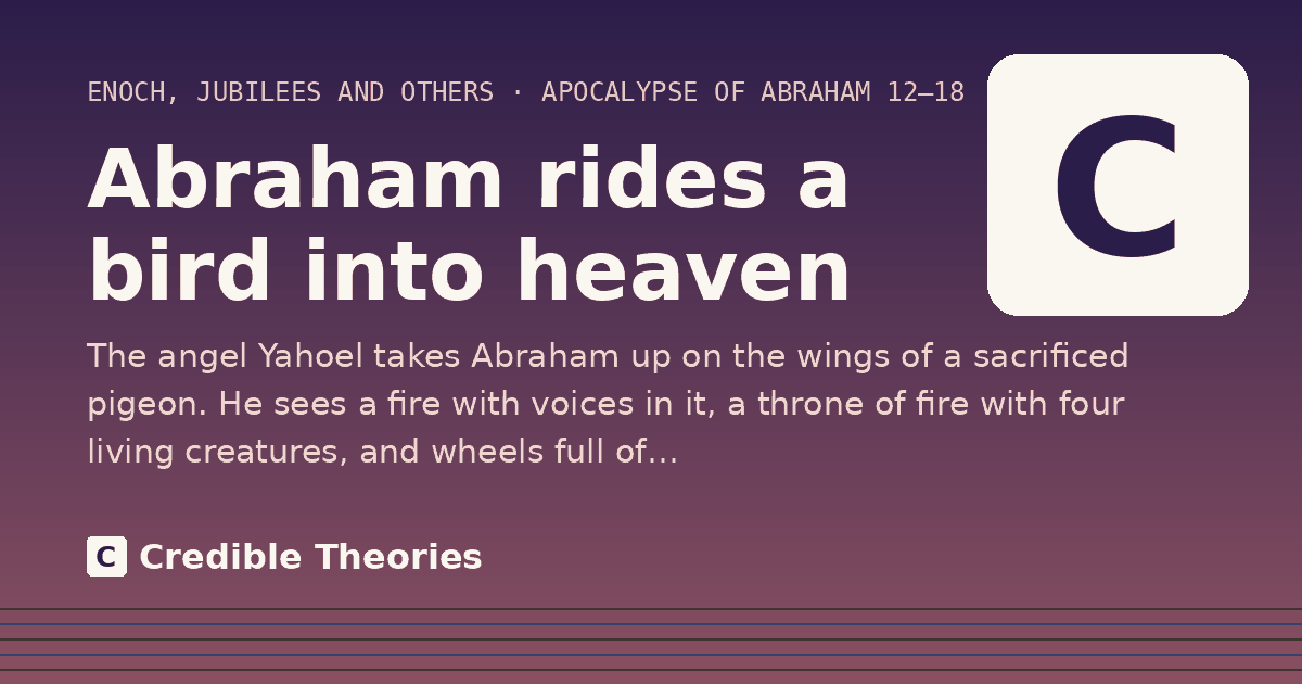 Abraham rides a bird into heaven: The angel Yahoel takes Abraham up on the wings of a sacrificed pigeon. He sees a fire with voices in it, a…