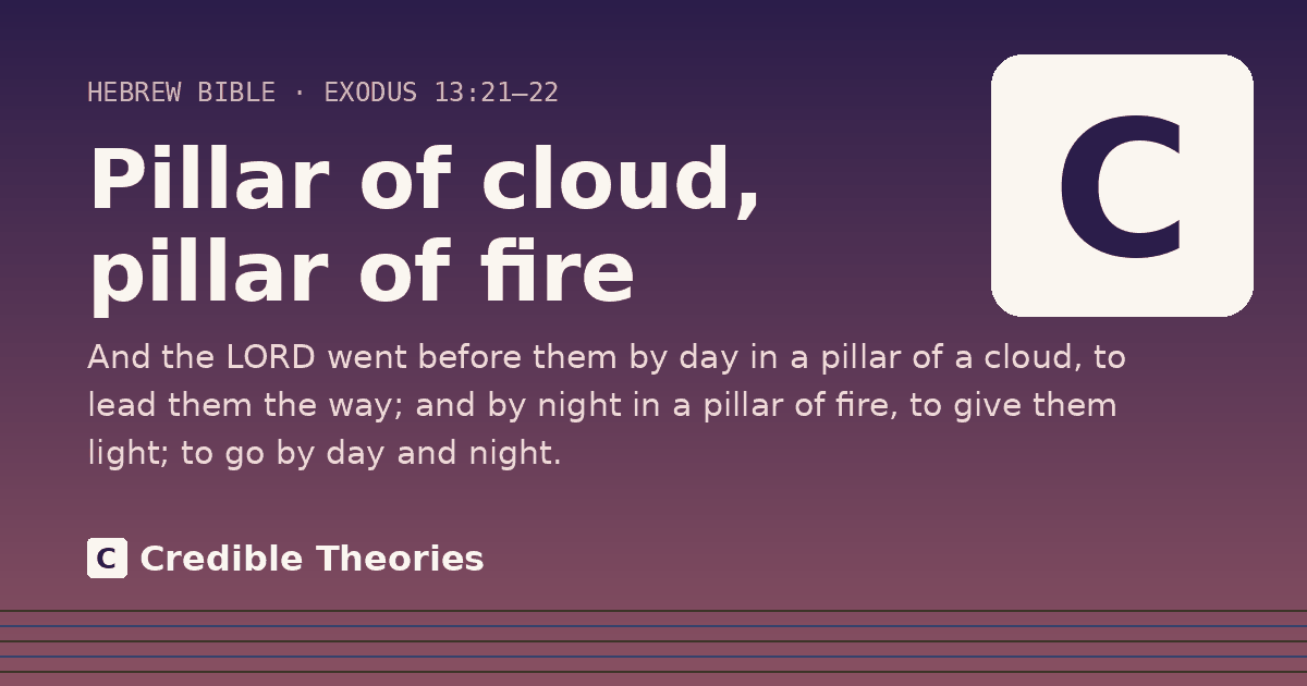 Pillar of cloud, pillar of fire: And the LORD went before them by day in a pillar of a cloud, to lead them the way; and by night in a pillar…