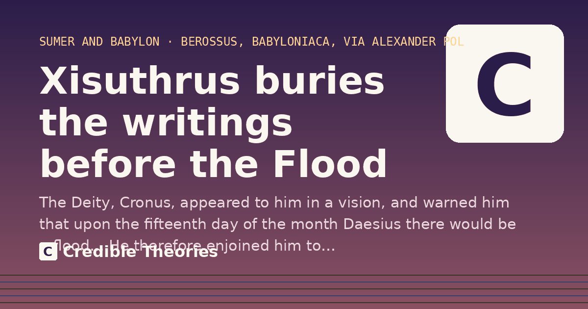 Xisuthrus buries the writings before the Flood: The Deity, Cronus, appeared to him in a vision, and warned him that upon the fifteenth day of the month…